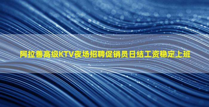 阿拉善高级KTV夜场招聘促销员日结工资稳定上班